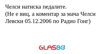 Челси натиска педалите.
(Не е виц, а коментар за мача Челси Левски 05.12.2006 по Радио Гонг)