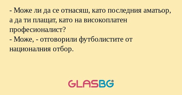 - Може ли да се отнасяш, като последния аматьор, а да ти плащат, като на високоплатен професионалист?
- Може, - отговорили футболистите от националния отбор.