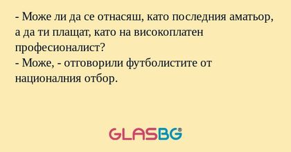 - Може ли да се отнасяш, като последния аматьор, а да ти плащат, като на високоплатен професионалист?
- Може, - отговорили футболистите от националния отбор.