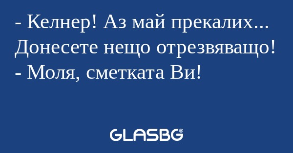 Келнер! Аз май прекалих... Донесете...