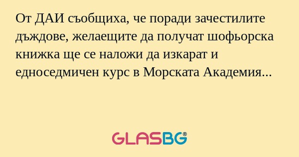 От ДАИ съобщиха, че поради зачестилите дъждове, желаещите да получат шофьорска книжка ще се наложи да изкарат и едноседмичен курс в Морската Академия...