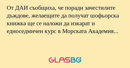 От ДАИ съобщиха, че поради зачестилите дъждове, желаещите да получат шофьорска книжка ще се наложи да изкарат и едноседмичен курс в Морската Академия...