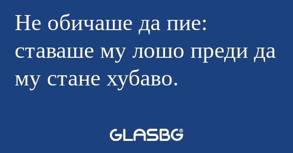 Не обичаше да пие: ставаше му лошо...