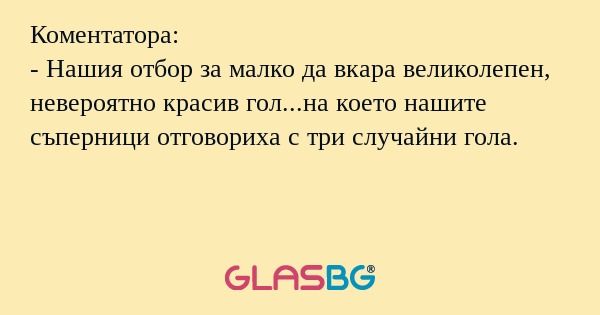 Коментатора:
- Нашия отбор за малко да вкара великолепен, невероятно красив гол...на което нашите съперници отговориха с три случайни гола.