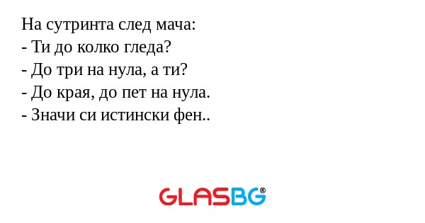 На сутринта след мача:
- Ти до колко гледа?
- До три на нула, а ти?
- До края, до пет на нула.
- Значи си истински фен..
