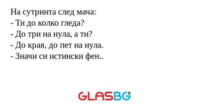 На сутринта след мача:
- Ти до колко гледа?
- До три на нула, а ти?
- До края, до пет на нула.
- Значи си истински фен..