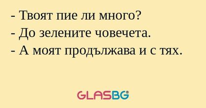 Твоят пие ли много? - До зелените...