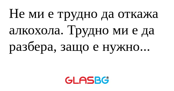 Не ми е трудно да откажа алкохола...