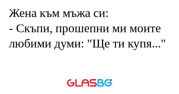 Жена към мъжа си: - Скъпи, прошепни...