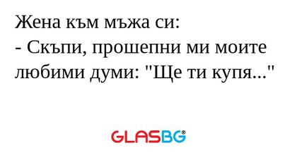 Жена към мъжа си: - Скъпи, прошепни...