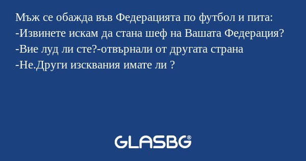 Мъж се обажда във Федерацията по футбол и пита:
-Извинете искам да стана шеф на Вашатa Федерация?
-Вие луд ли сте?-отвърнали от другата страна
-Не.Други изсквания имате ли ?