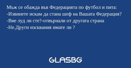 Мъж се обажда във Федерацията по футбол и пита:
-Извинете искам да стана шеф на Вашатa Федерация?
-Вие луд ли сте?-отвърнали от другата страна
-Не.Други изсквания имате ли ?