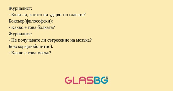 Журналист:
- Боли ли, когато ви ударят по главата?
Боксьор(философски):
- Какво е това болката?
Журналист:
- Не получавате ли сътресение на мозъка?
Боксьора(любопитно):
- Какво е това мозък?