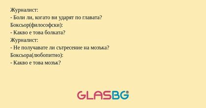 Журналист:
- Боли ли, когато ви ударят по главата?
Боксьор(философски):
- Какво е това болката?
Журналист:
- Не получавате ли сътресение на мозъка?
Боксьора(любопитно):
- Какво е това мозък?