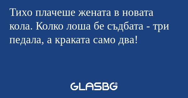 Тихо плачеше жената в новата кола. Колко лоша бе съдбата - три педала, а краката само два!