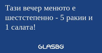 Тази вечер менюто е шестстепенно...