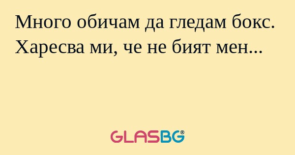 Много обичам да гледам бокс. Харесва ми, че не бият мен...
