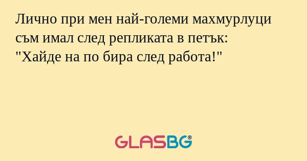 Лично при мен най-големи махмурлуци...