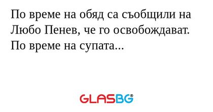 По време на обяд са съобщили на Любо Пенев, че го освобождават. По време на супата...