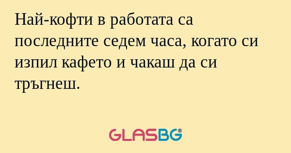 Най-кофти в работата са последните...