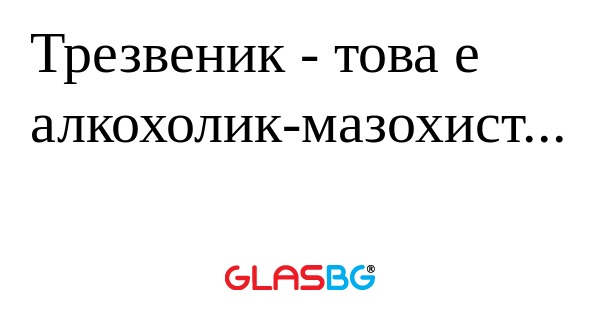 Трезвеник - това е алкохолик-мазохист...