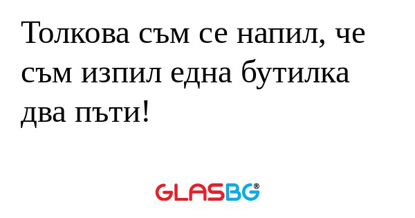 Толкова съм се напил, че съм изпил...