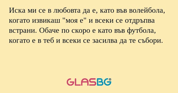 Иска ми се в любовта да е, като във волейбола, когато извикаш "моя е" и всеки се отдръпва встрани. Обаче по скоро е като във футбола, когато е в теб и всеки се засилва да те събори.