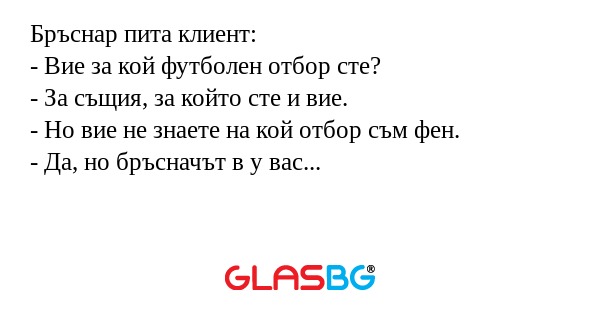 Бръснар пита клиент:
- Вие за кой футболен отбор сте?
- За същия, за който сте и вие.
- Но вие не знаете на кой отбор съм фен.
- Да, но бръсначът в у вас...