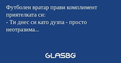 Футболен вратар прави комплимент приятелката си:
- Ти днес си като дузпа - просто неотразима...