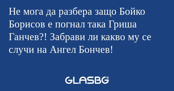 Не мога да разбера защо Бойко Борисов...