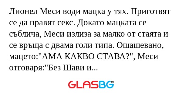 Лионел Меси води мацка у тях. Приготвят се да правят секс. Докато мацката се съблича, Меси излиза за малко от стаята и се връща с двама голи типа. Ошашевано, мацето:"АМА КАКВО СТАВА?", Меси отговаря:"Без Шави и Иниеста не вкарвам!&quot