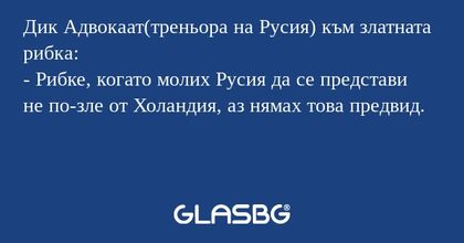 Дик Адвокаат(треньора на Русия) към златната рибка:
- Рибке, когато молих Русия да се представи не по-зле от Холандия, аз нямах това предвид.