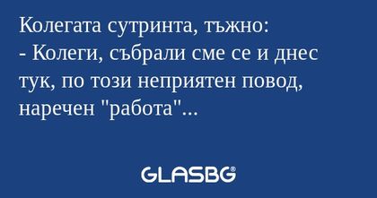 Колегата сутринта, тъжно: - Колеги...
