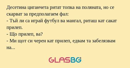 Десетина циганчета ритат топка на поляната, но се скарват за предполагаем фал:
- Тъй ли са играй футбул ва мангал, риташ кат сакат прилеп.
- Що прилеп, ва?
- Ми щот си черен кат прилеп, едвам та забелязвам на терена.
- Ми ти ва, черен си кат кюмюр, з