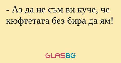 Аз да не съм ви куче, че кюфтетата...