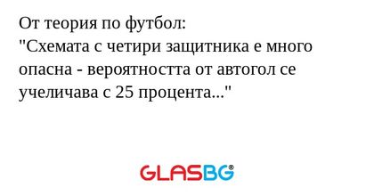 От теория по футбол:
"Схемата с четири защитника е много опасна - вероятността от автогол се учеличава с 25 процента..."