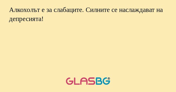 Алкохолът е за слабаците. Силните...