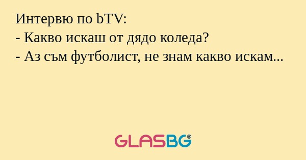 Интервю по bTV:
- Какво искаш от дядо коледа?
- Аз съм футболист, не знам какво искам...