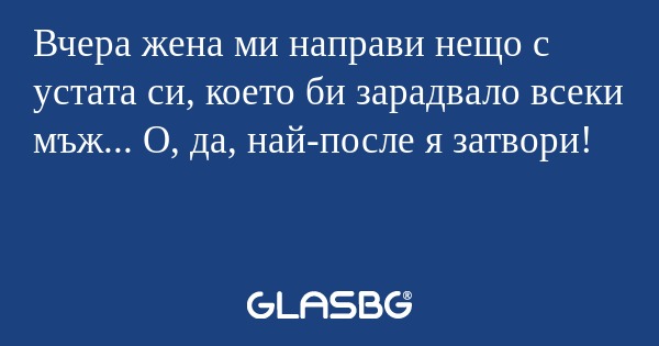 Вчера жена ми направи нещо с устата...