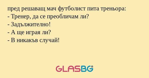 пред решаващ мач футболист пита треньора:
- Тренер, да се преобличам ли?
- Задължително!
- А ще играя ли?
- В никакъв случай!