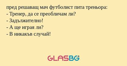 пред решаващ мач футболист пита треньора:
- Тренер, да се преобличам ли?
- Задължително!
- А ще играя ли?
- В никакъв случай!