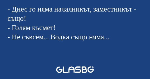 Днес го няма началникът, заместникът...