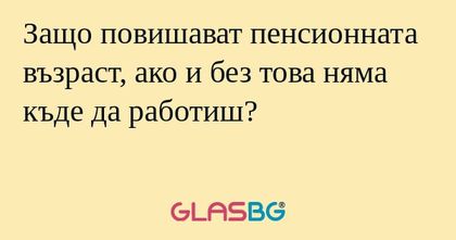 Защо повишават пенсионната възраст...