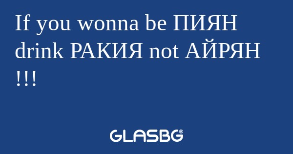 If you wonna be ПИЯН drink РАКИЯ...