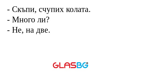 - Скъпи, счупих колата.
- Много ли?
- Не, на две.