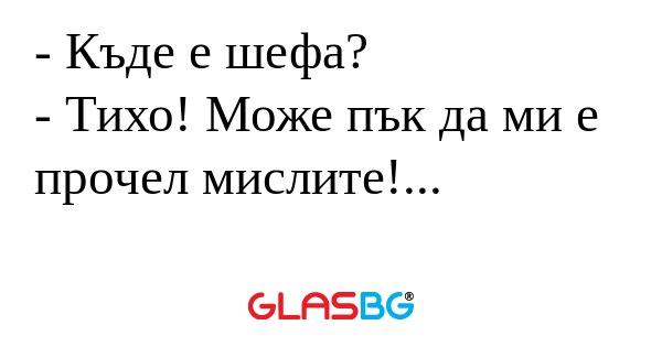 Къде е шефа? - Тихо! Може пък...