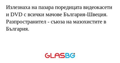 Излезнаха на пазара поредицата видеокасети и DVD с всички мачове България-Швеция.
Разпространител - съюза на мазохистите в България.