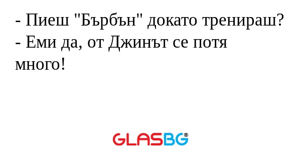 - Пиеш "Бърбън" докато тренираш?
- Еми да, от Джинът се потя много!
