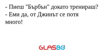 - Пиеш "Бърбън" докато тренираш?
- Еми да, от Джинът се потя много!