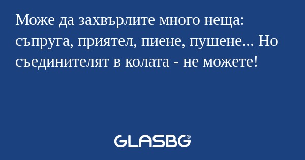 Може да захвърлите много неща: съпруга, приятел, пиене, пушене... Но съединителят в колата - не можете!